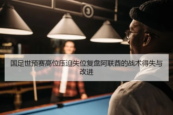 国足世预赛高位压迫失位复盘阿联酋的战术得失与改进